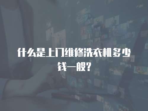 什么是上門維修洗衣機(jī)多少錢一般？