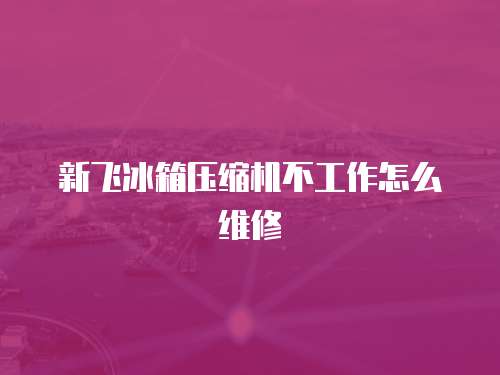 新飛冰箱壓縮機不工作怎么維修