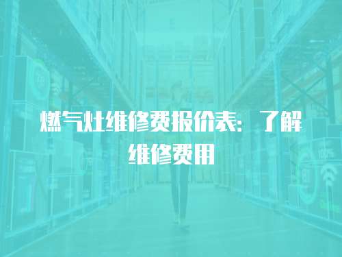燃?xì)庠罹S修費報價表：了解維修費用