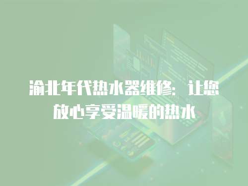 渝北年代熱水器維修：讓您放心享受溫暖的熱水