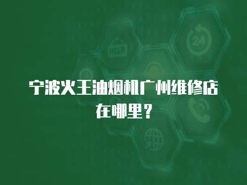寧波火王油煙機(jī)廣州維修店在哪里？