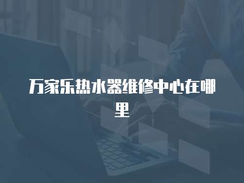 萬家樂熱水器維修中心在哪里