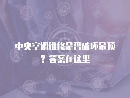 中央空調(diào)維修是否破壞吊頂？答案在這里