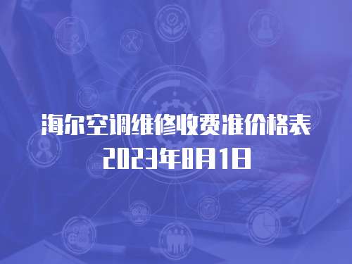 海爾空調(diào)維修收費(fèi)準(zhǔn)價格表2023年8月1日