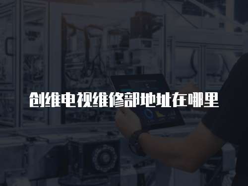 創維電視維修部地址在哪里