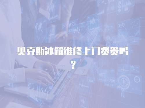 奧克斯冰箱維修上門費貴嗎？