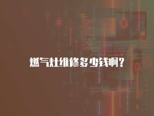 燃?xì)庠罹S修多少錢(qián)啊？