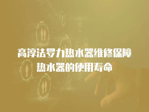 高淳法羅力熱水器維修保障熱水器的使用壽命