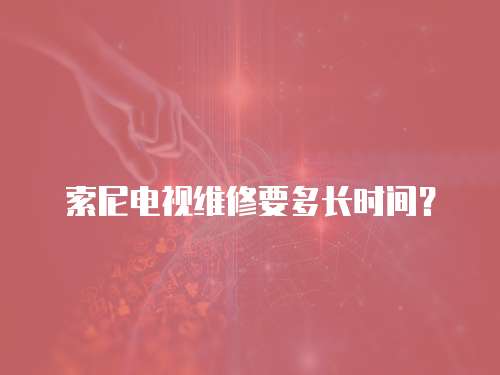 索尼電視維修要多長時間？