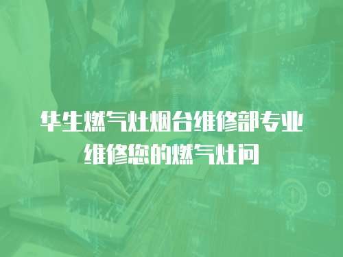 華生燃?xì)庠顭熍_(tái)維修部專(zhuān)業(yè)維修您的燃?xì)庠顔?wèn)