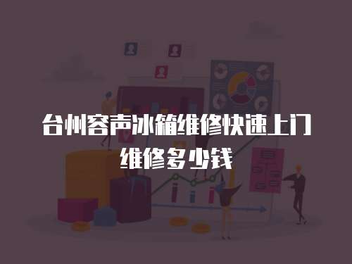 臺州容聲冰箱維修快速上門維修多少錢