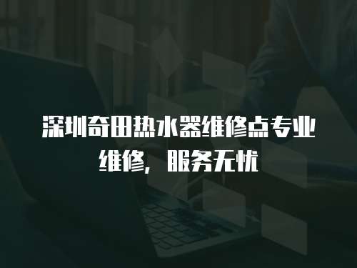 深圳奇田熱水器維修點專業(yè)維修，服務(wù)無憂