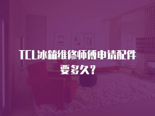 TCL冰箱維修師傅申請配件要多久？