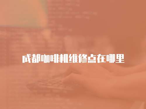 成都咖啡機(jī)維修點(diǎn)在哪里