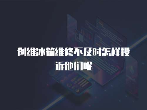 創(chuàng)維冰箱維修不及時怎樣投訴他們呢