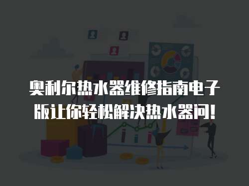 奧利爾熱水器維修指南電子版讓你輕松解決熱水器問！