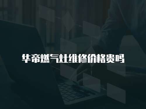 華帝燃氣灶維修價格貴嗎