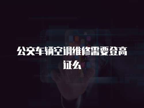 公交車輛空調維修需要登高證么