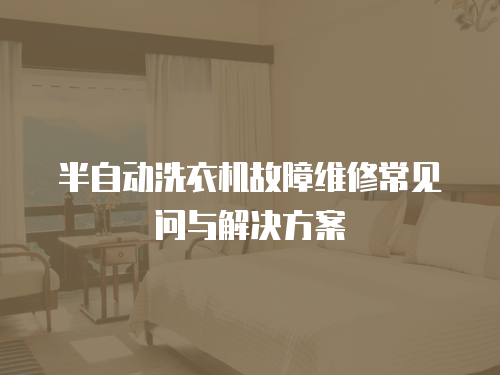 半自動(dòng)洗衣機(jī)故障維修常見問與解決方案
