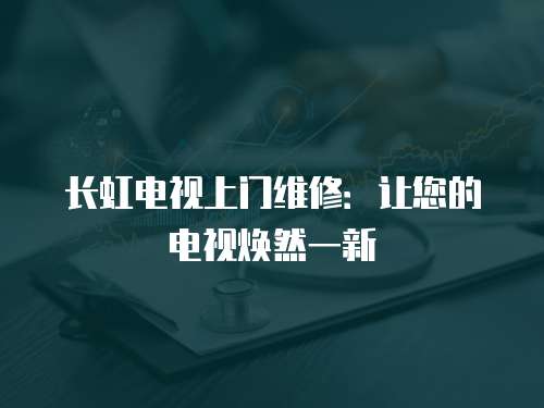 長虹電視上門維修：讓您的電視煥然一新