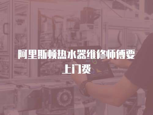 阿里斯頓熱水器維修師傅要上門費