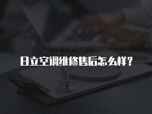 日立空調維修售后怎么樣？