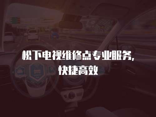 松下電視維修點專業服務，快捷高效