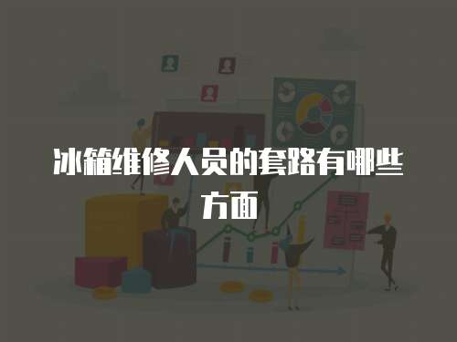 冰箱維修人員的套路有哪些方面