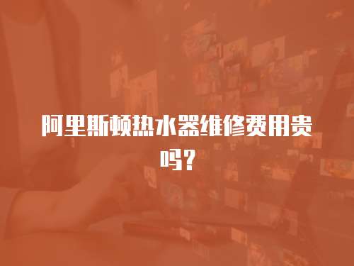 阿里斯頓熱水器維修費用貴嗎？