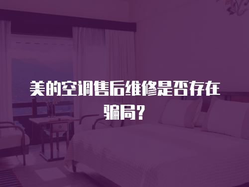 美的空調售后維修是否存在騙局？