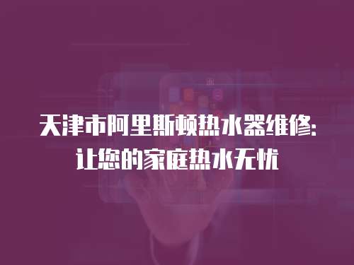天津市阿里斯頓熱水器維修：讓您的家庭熱水無憂