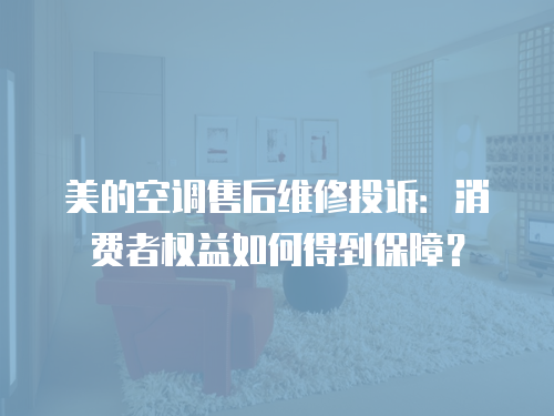 美的空調售后維修投訴：消費者權益如何得到保障？