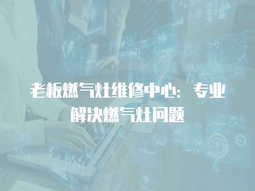 老板燃氣灶維修中心：專業解決燃氣灶問題