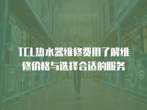 TCL熱水器維修費用了解維修價格與選擇合適的服務