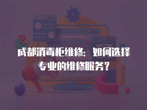 成都消毒柜維修：如何選擇專業的維修服務？