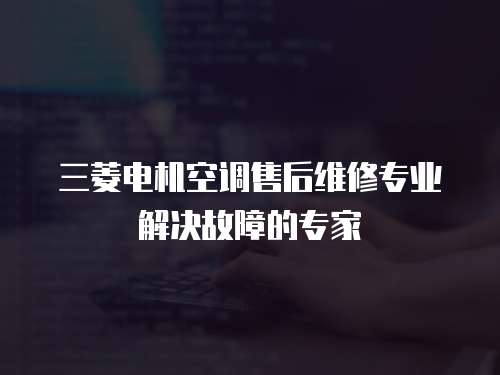 三菱電機(jī)空調(diào)售后維修專業(yè)解決故障的專家
