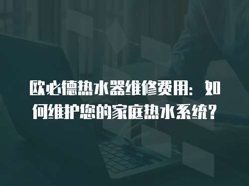 歐必德熱水器維修費用：如何維護您的家庭熱水系統？