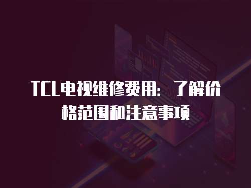 TCL電視維修費(fèi)用：了解價格范圍和注意事項(xiàng)