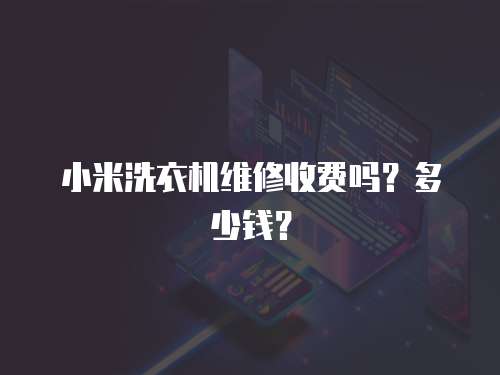 小米洗衣機維修收費嗎？多少錢？