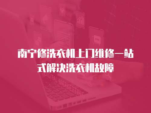 南寧修洗衣機上門維修一站式解決洗衣機故障