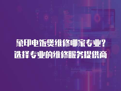 象印電飯煲維修哪家專業(yè)？選擇專業(yè)的維修服務(wù)提供商