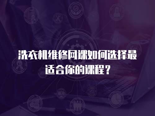 洗衣機維修網課如何選擇最適合你的課程？