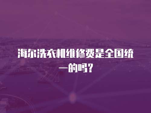 海爾洗衣機(jī)維修費(fèi)是全國(guó)統(tǒng)一的嗎？