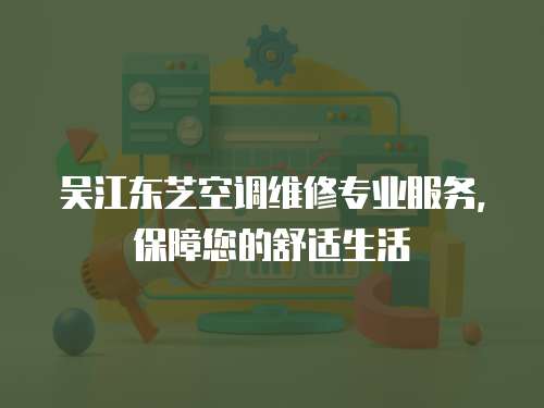 吳江東芝空調維修專業(yè)服務，保障您的舒適生活