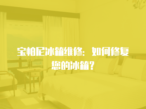 寶帕尼冰箱維修：如何修復您的冰箱？
