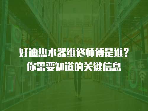 好迪熱水器維修師傅是誰？你需要知道的關鍵信息