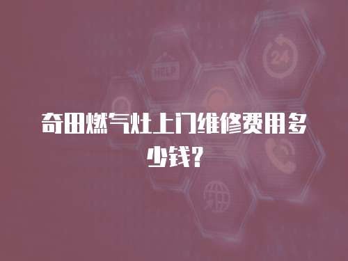 奇田燃氣灶上門維修費用多少錢？