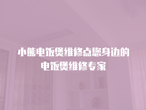 小熊電飯煲維修點您身邊的電飯煲維修專家