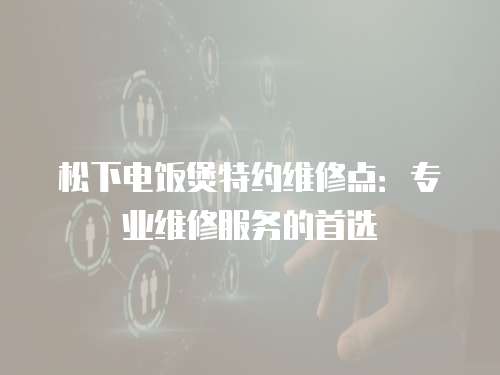松下電飯煲特約維修點：專業維修服務的首選