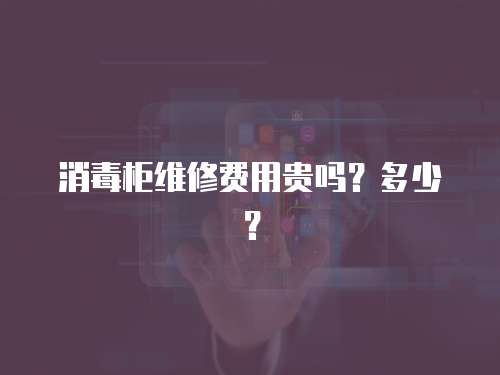 消毒柜維修費用貴嗎？多少？